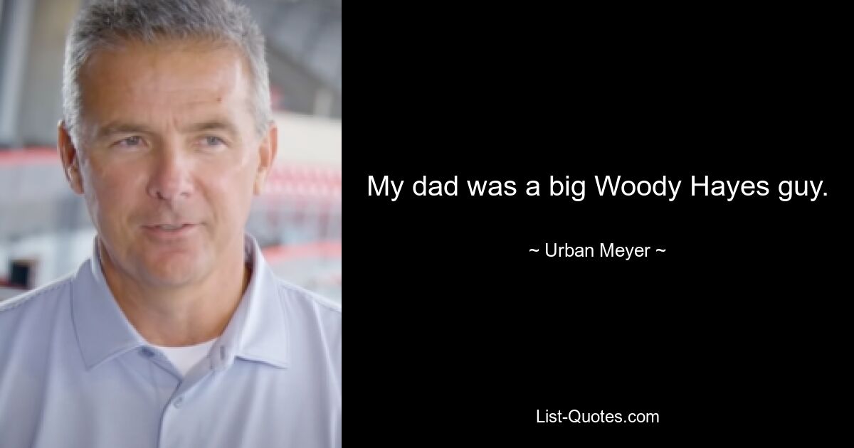 My dad was a big Woody Hayes guy. — © Urban Meyer