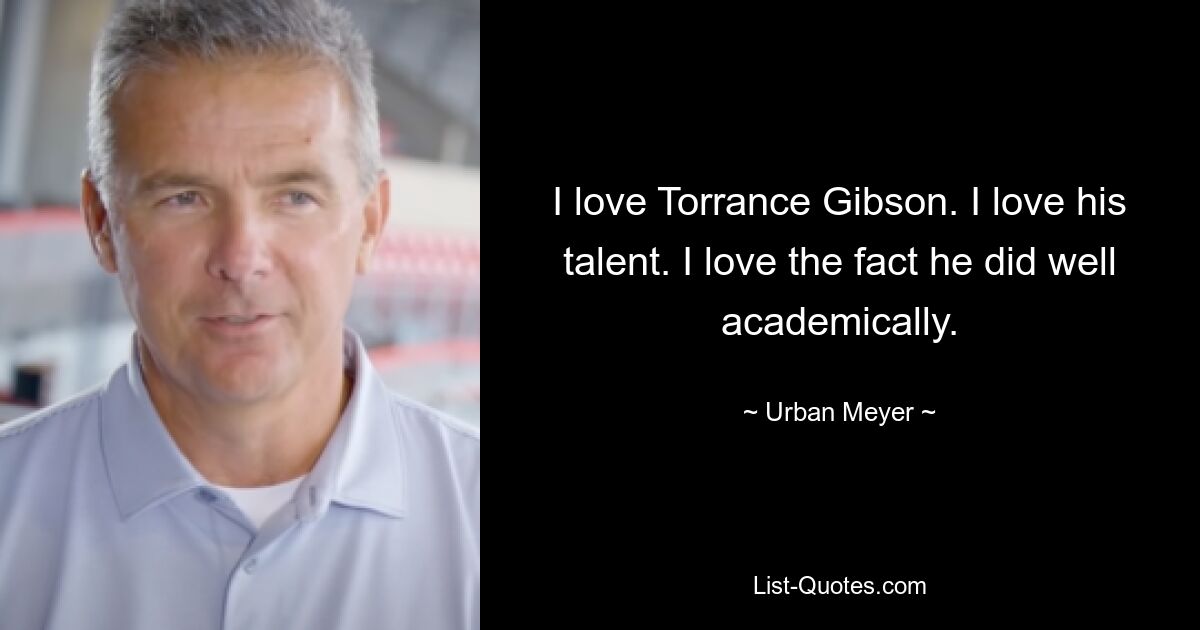 I love Torrance Gibson. I love his talent. I love the fact he did well academically. — © Urban Meyer