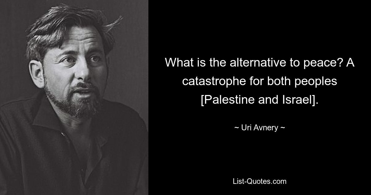 What is the alternative to peace? A catastrophe for both peoples [Palestine and Israel]. — © Uri Avnery