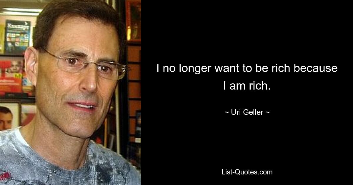 I no longer want to be rich because I am rich. — © Uri Geller