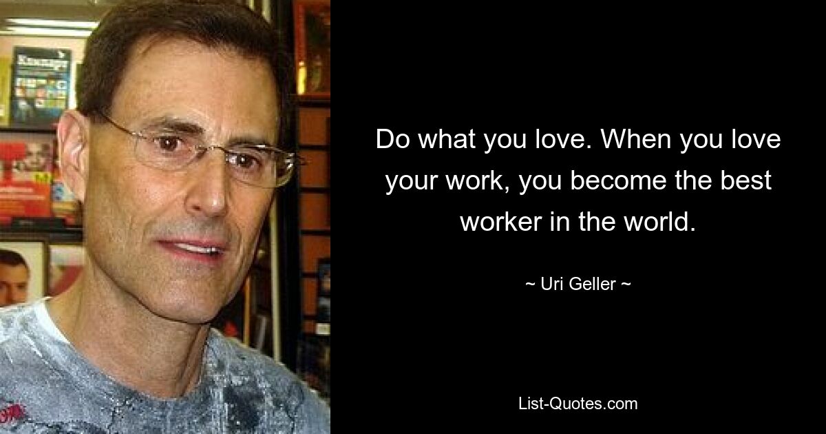 Do what you love. When you love your work, you become the best worker in the world. — © Uri Geller