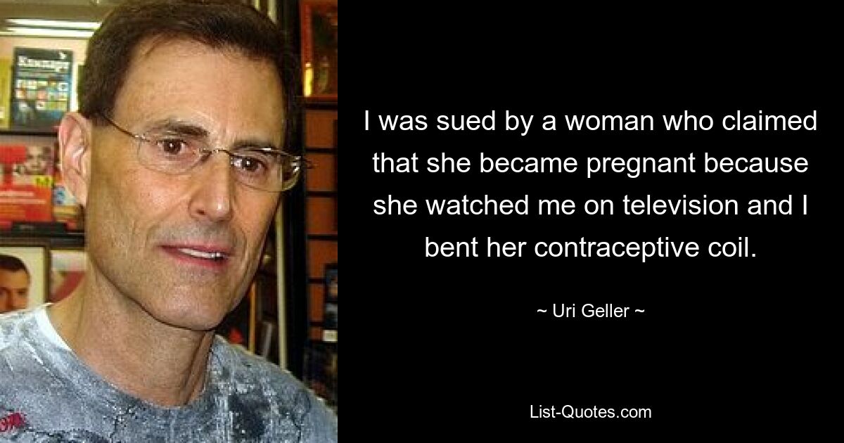 I was sued by a woman who claimed that she became pregnant because she watched me on television and I bent her contraceptive coil. — © Uri Geller