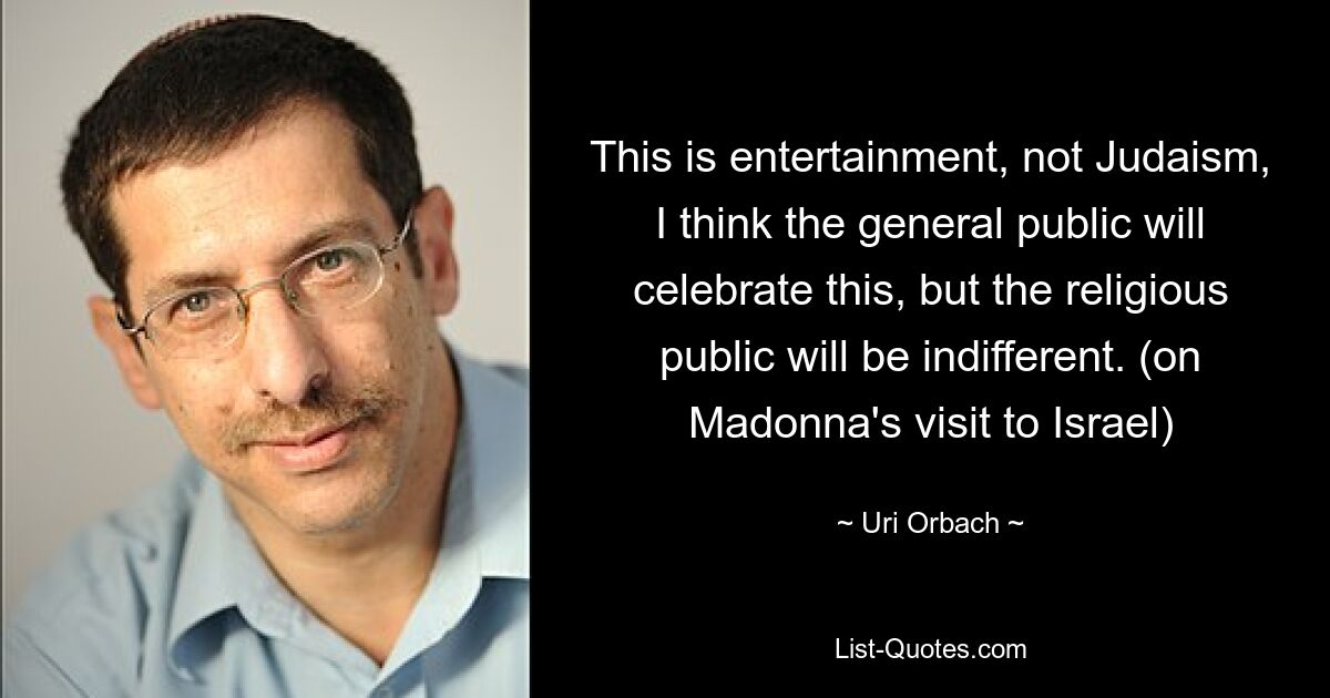 This is entertainment, not Judaism, I think the general public will celebrate this, but the religious public will be indifferent. (on Madonna's visit to Israel) — © Uri Orbach