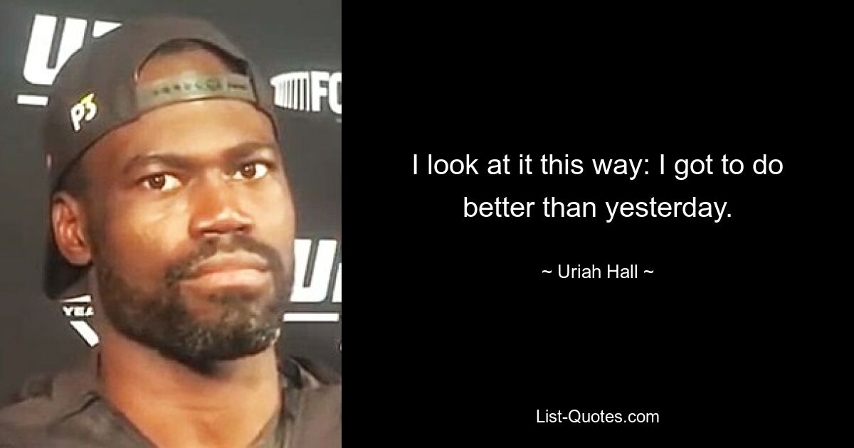 I look at it this way: I got to do better than yesterday. — © Uriah Hall