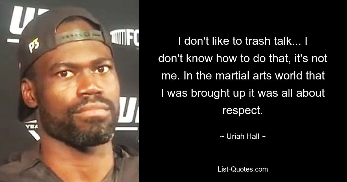 I don't like to trash talk... I don't know how to do that, it's not me. In the martial arts world that I was brought up it was all about respect. — © Uriah Hall