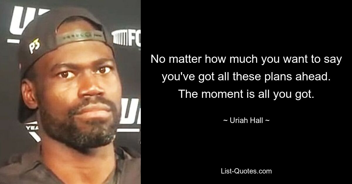 No matter how much you want to say you've got all these plans ahead. The moment is all you got. — © Uriah Hall