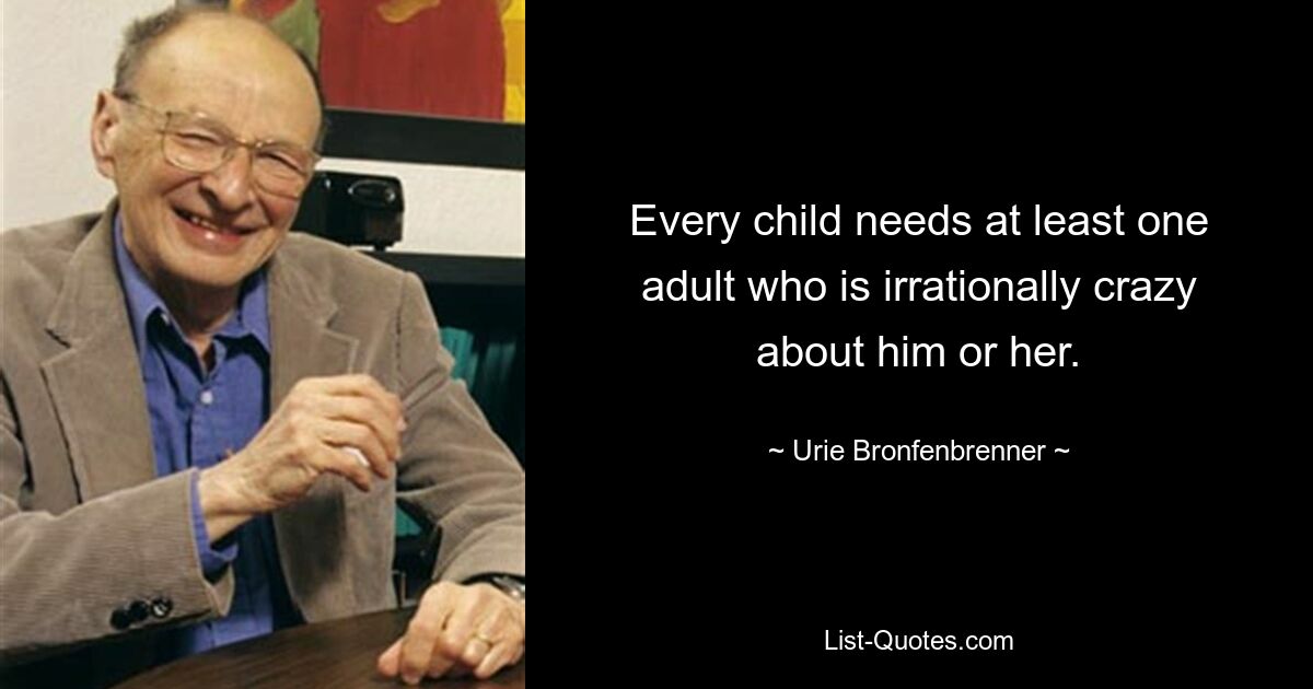 Every child needs at least one adult who is irrationally crazy about him or her. — © Urie Bronfenbrenner