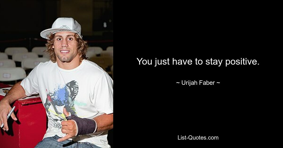 You just have to stay positive. — © Urijah Faber