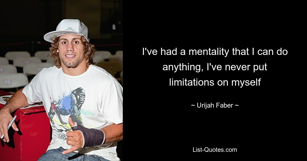 I've had a mentality that I can do anything, I've never put limitations on myself — © Urijah Faber