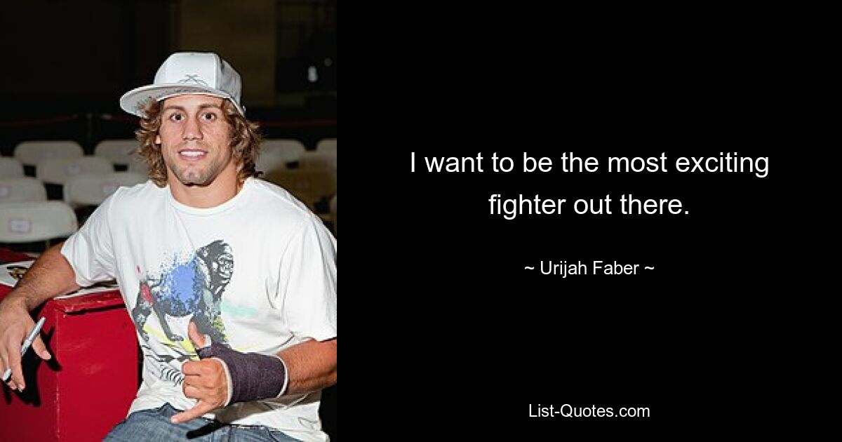 I want to be the most exciting fighter out there. — © Urijah Faber