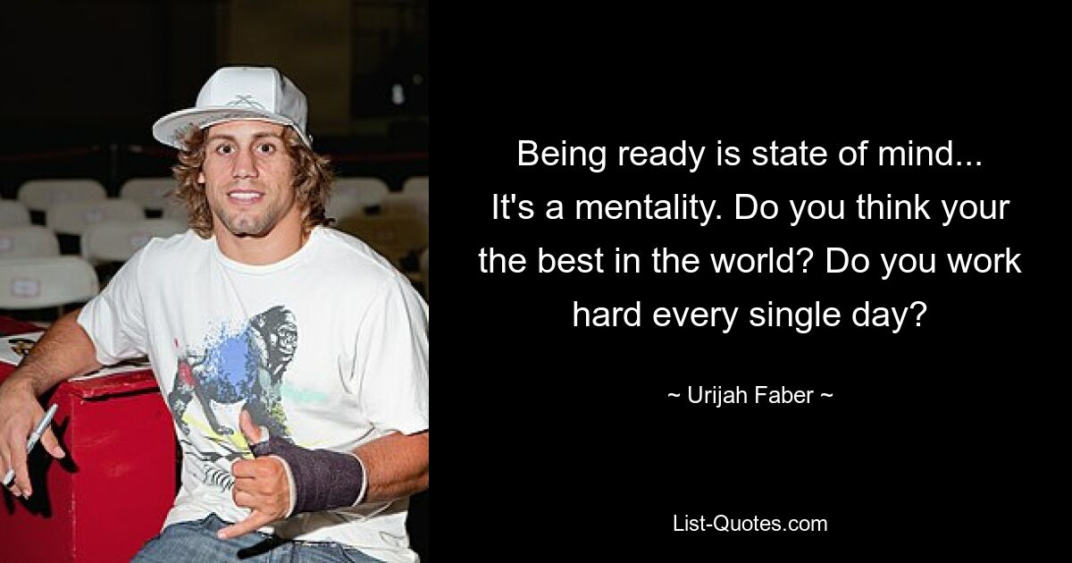 Being ready is state of mind... It's a mentality. Do you think your the best in the world? Do you work hard every single day? — © Urijah Faber