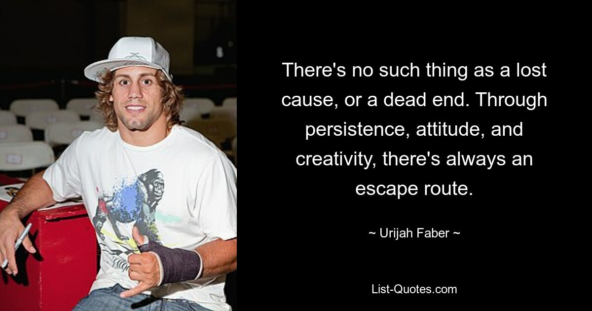 There's no such thing as a lost cause, or a dead end. Through persistence, attitude, and creativity, there's always an escape route. — © Urijah Faber