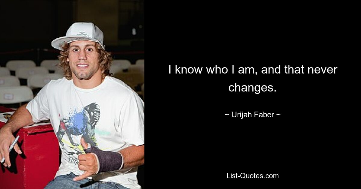 I know who I am, and that never changes. — © Urijah Faber