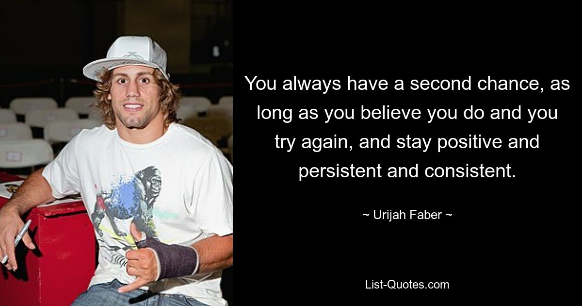 You always have a second chance, as long as you believe you do and you try again, and stay positive and persistent and consistent. — © Urijah Faber