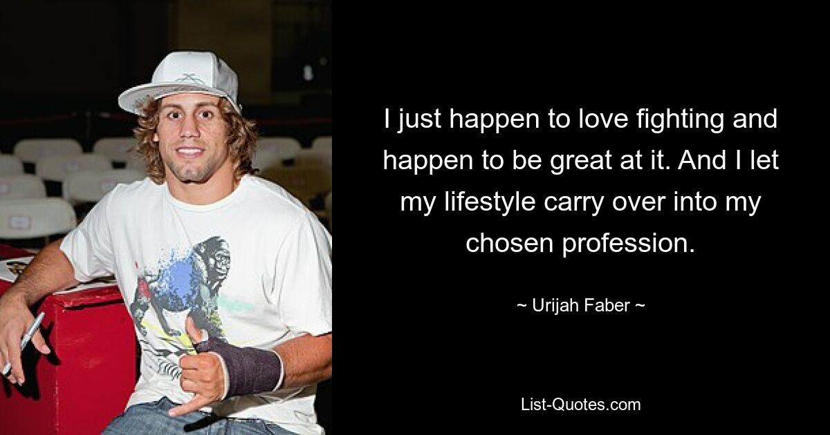 I just happen to love fighting and happen to be great at it. And I let my lifestyle carry over into my chosen profession. — © Urijah Faber