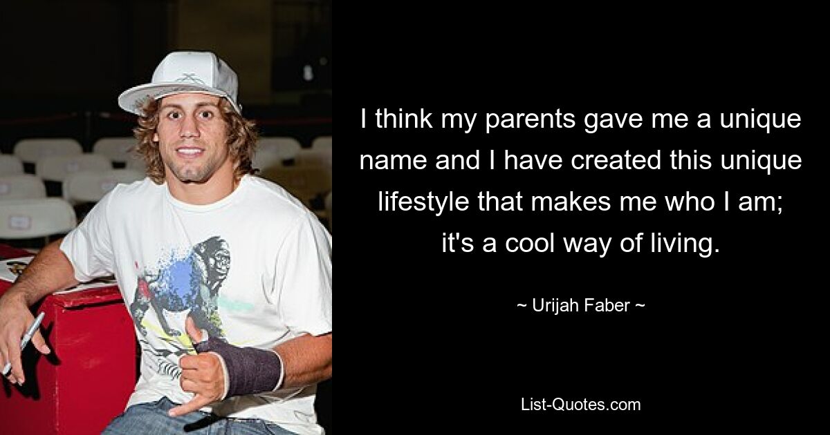 I think my parents gave me a unique name and I have created this unique lifestyle that makes me who I am; it's a cool way of living. — © Urijah Faber