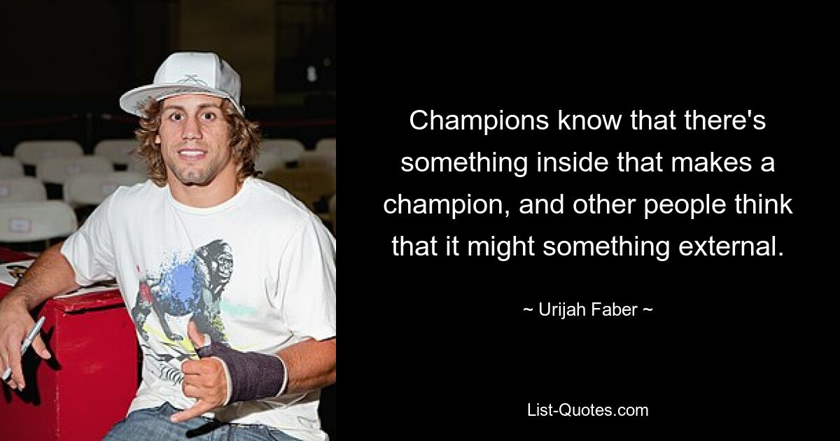 Champions know that there's something inside that makes a champion, and other people think that it might something external. — © Urijah Faber