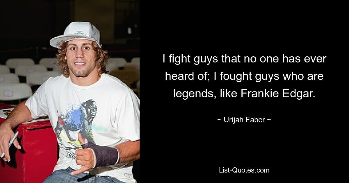 I fight guys that no one has ever heard of; I fought guys who are legends, like Frankie Edgar. — © Urijah Faber