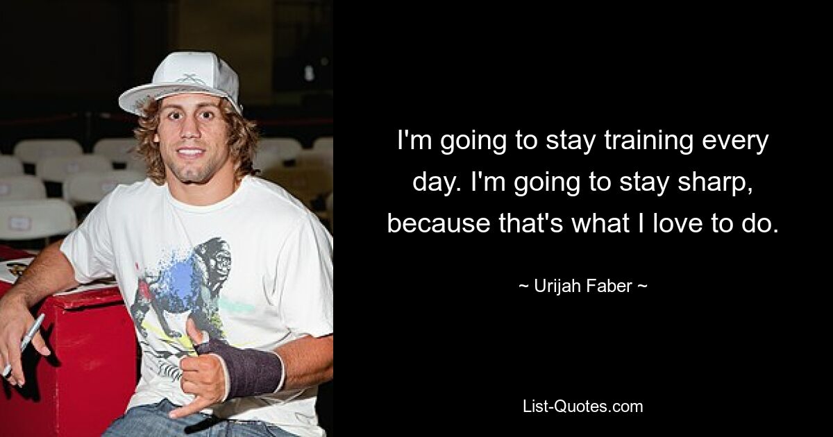 I'm going to stay training every day. I'm going to stay sharp, because that's what I love to do. — © Urijah Faber