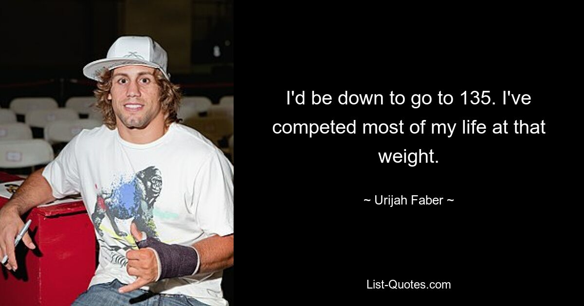 I'd be down to go to 135. I've competed most of my life at that weight. — © Urijah Faber