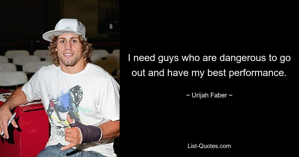 I need guys who are dangerous to go out and have my best performance. — © Urijah Faber