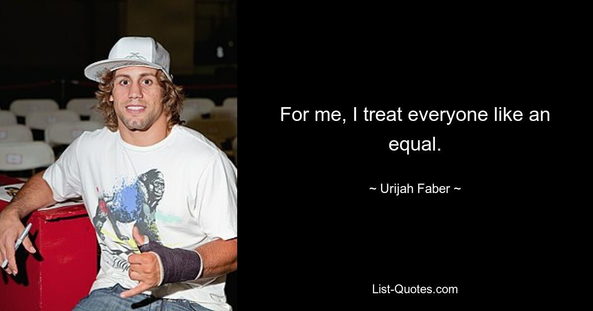 For me, I treat everyone like an equal. — © Urijah Faber