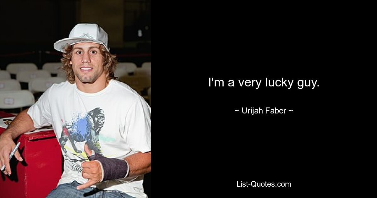 I'm a very lucky guy. — © Urijah Faber