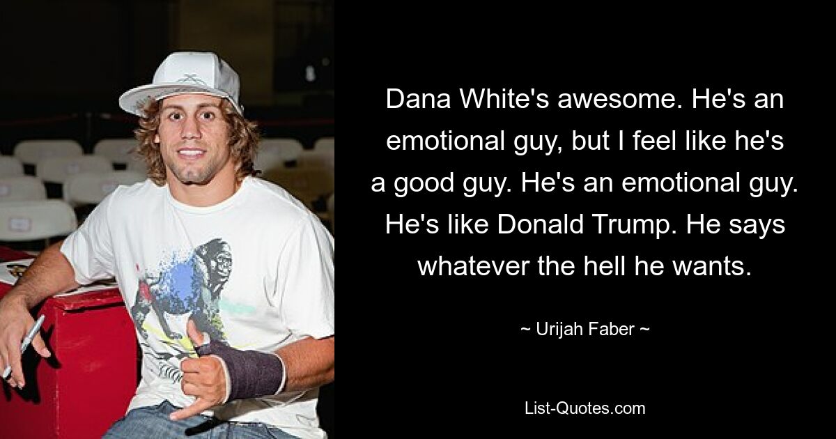 Dana White's awesome. He's an emotional guy, but I feel like he's a good guy. He's an emotional guy. He's like Donald Trump. He says whatever the hell he wants. — © Urijah Faber