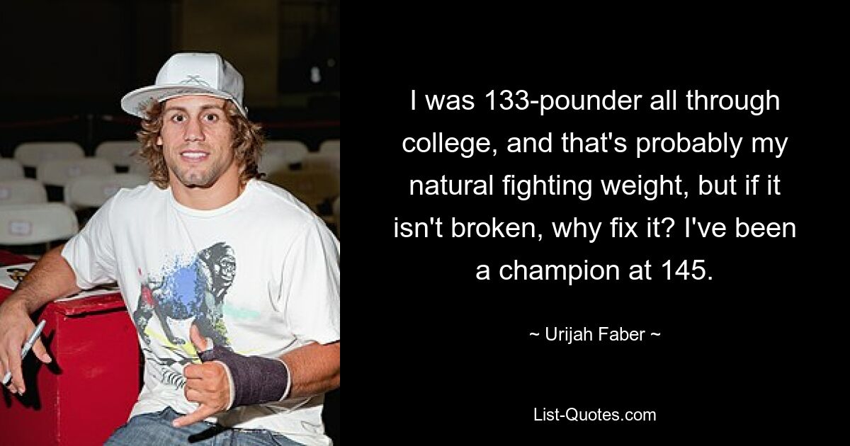 I was 133-pounder all through college, and that's probably my natural fighting weight, but if it isn't broken, why fix it? I've been a champion at 145. — © Urijah Faber