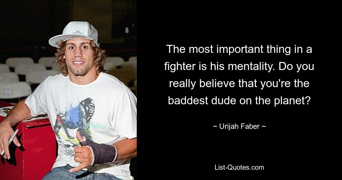 The most important thing in a fighter is his mentality. Do you really believe that you're the baddest dude on the planet? — © Urijah Faber