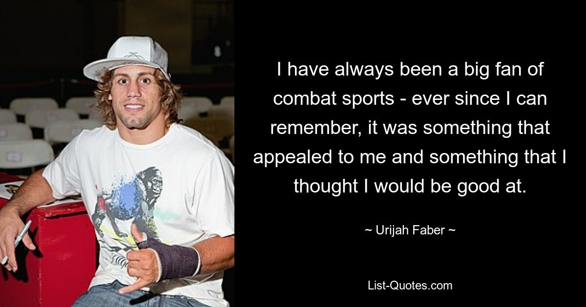 I have always been a big fan of combat sports - ever since I can remember, it was something that appealed to me and something that I thought I would be good at. — © Urijah Faber