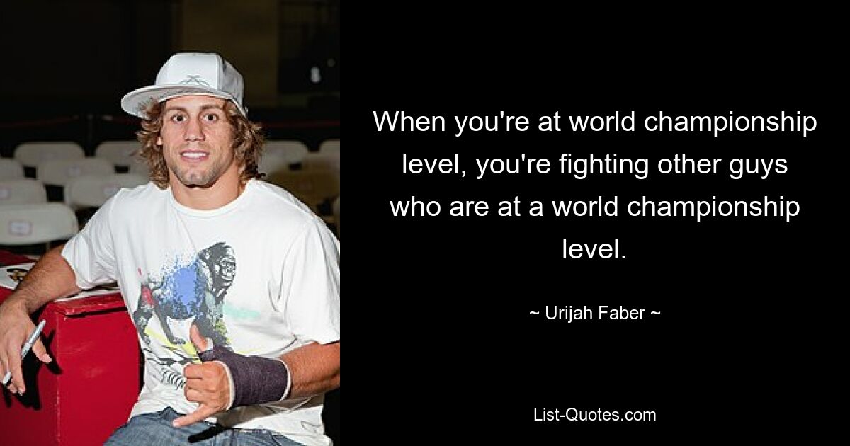 When you're at world championship level, you're fighting other guys who are at a world championship level. — © Urijah Faber