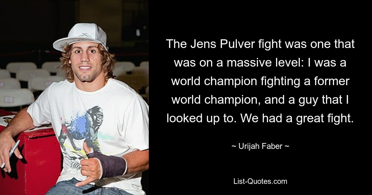 The Jens Pulver fight was one that was on a massive level: I was a world champion fighting a former world champion, and a guy that I looked up to. We had a great fight. — © Urijah Faber