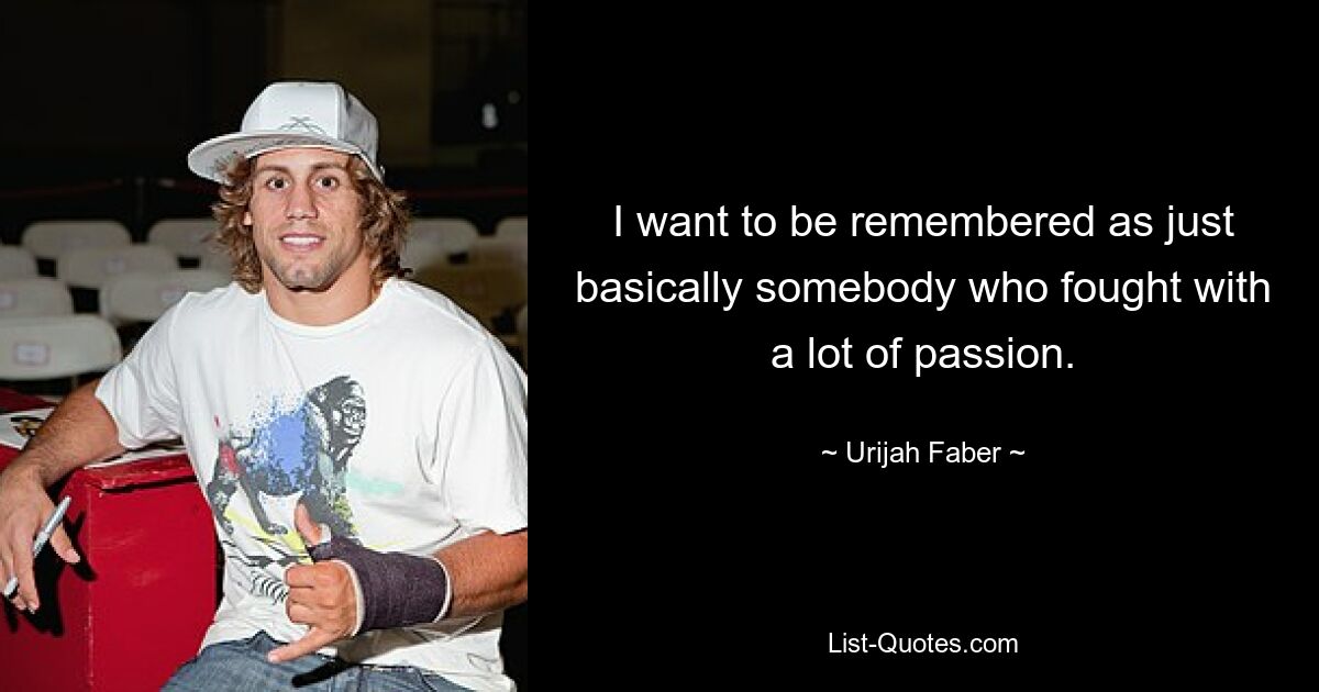 I want to be remembered as just basically somebody who fought with a lot of passion. — © Urijah Faber