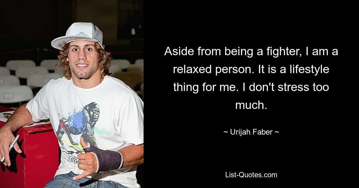 Aside from being a fighter, I am a relaxed person. It is a lifestyle thing for me. I don't stress too much. — © Urijah Faber