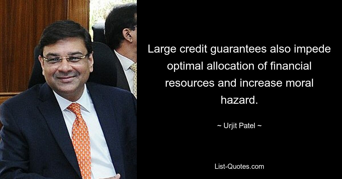 Large credit guarantees also impede optimal allocation of financial resources and increase moral hazard. — © Urjit Patel