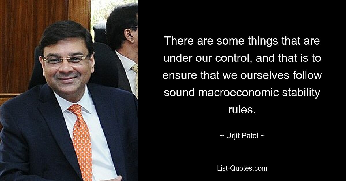 There are some things that are under our control, and that is to ensure that we ourselves follow sound macroeconomic stability rules. — © Urjit Patel