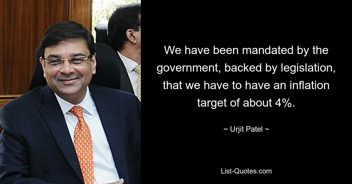 We have been mandated by the government, backed by legislation, that we have to have an inflation target of about 4%. — © Urjit Patel