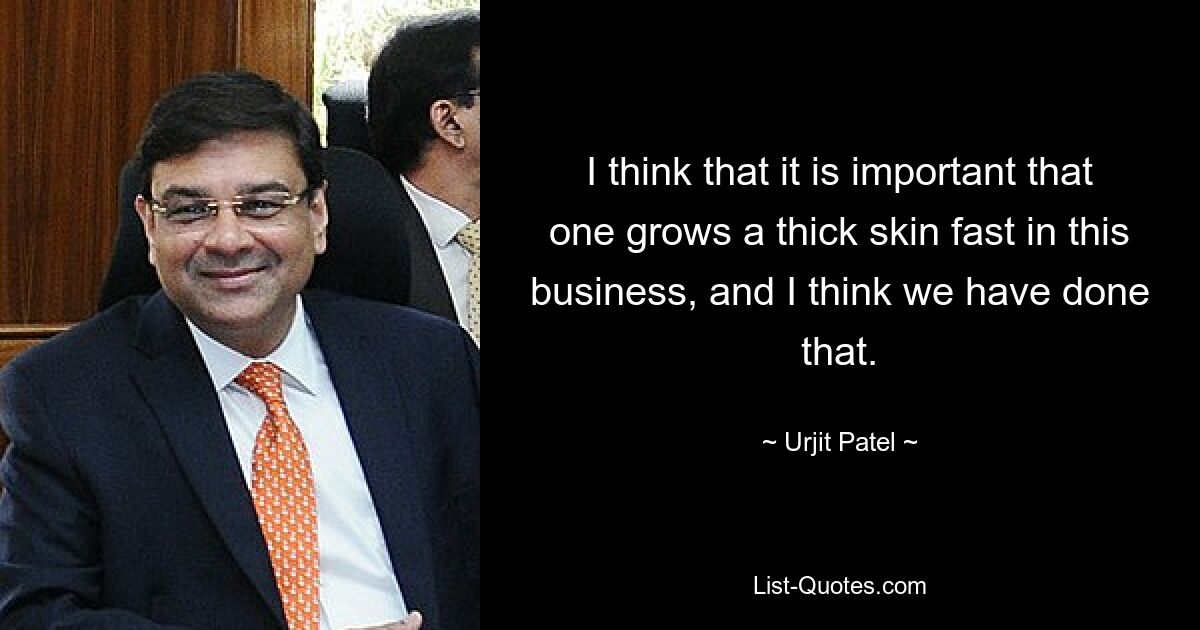 I think that it is important that one grows a thick skin fast in this business, and I think we have done that. — © Urjit Patel