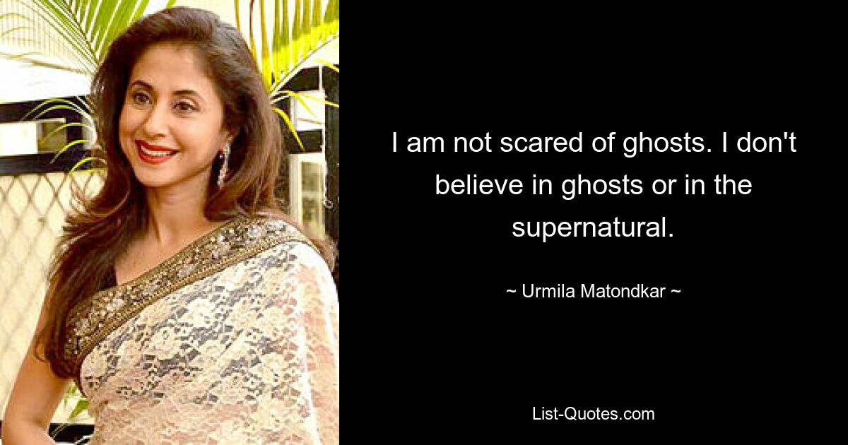 I am not scared of ghosts. I don't believe in ghosts or in the supernatural. — © Urmila Matondkar