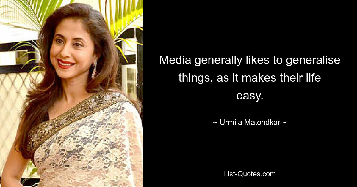 Media generally likes to generalise things, as it makes their life easy. — © Urmila Matondkar