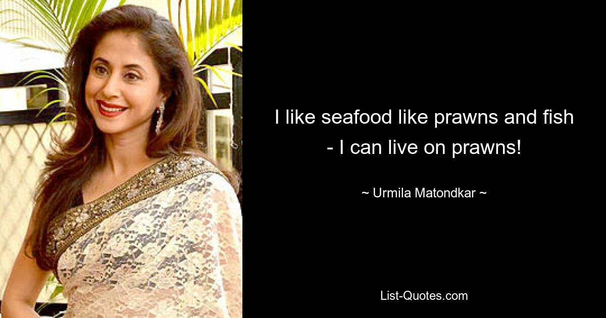 I like seafood like prawns and fish - I can live on prawns! — © Urmila Matondkar