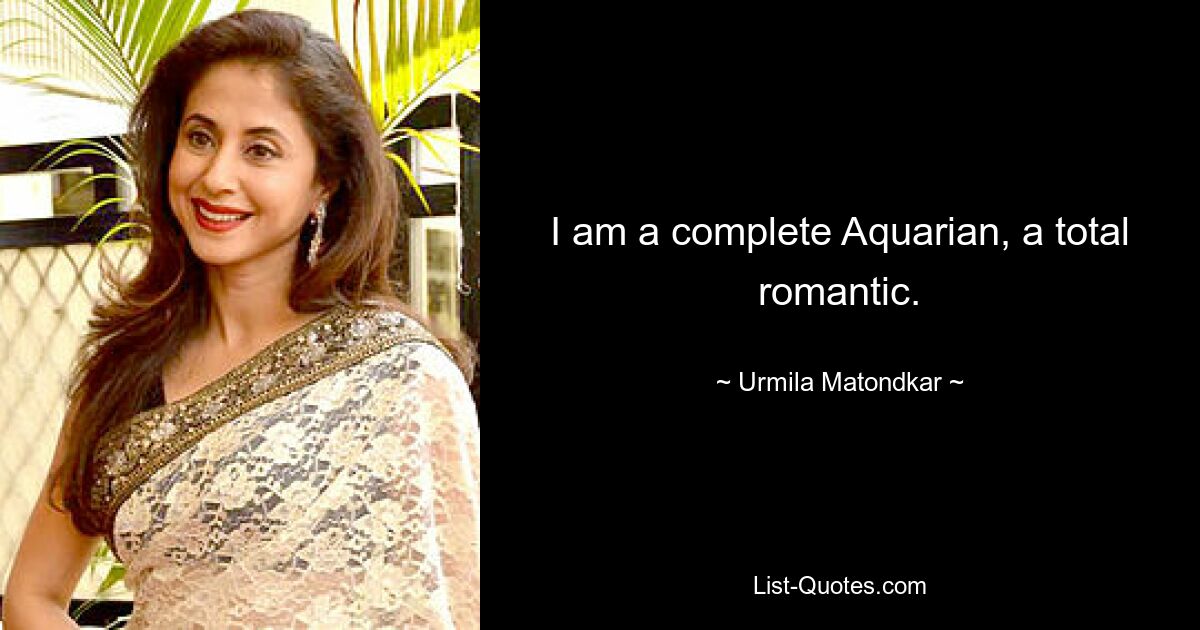 I am a complete Aquarian, a total romantic. — © Urmila Matondkar