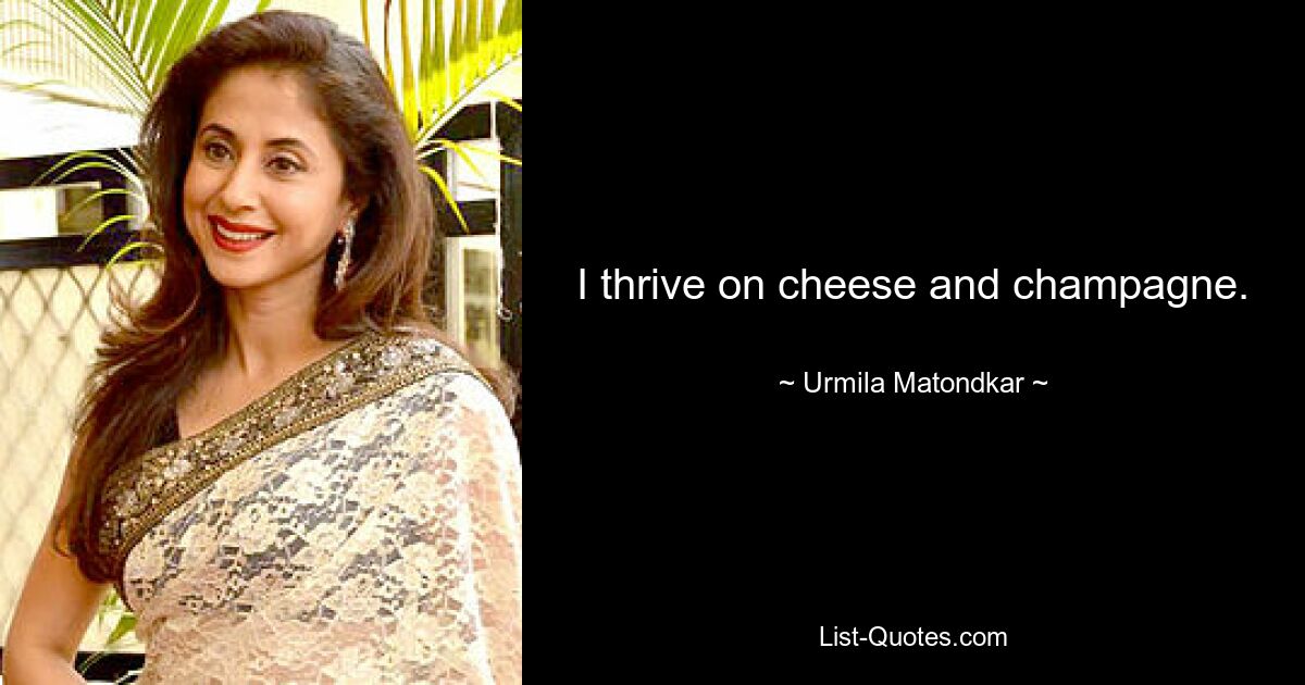 I thrive on cheese and champagne. — © Urmila Matondkar