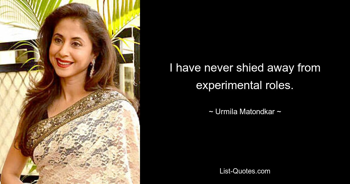 I have never shied away from experimental roles. — © Urmila Matondkar