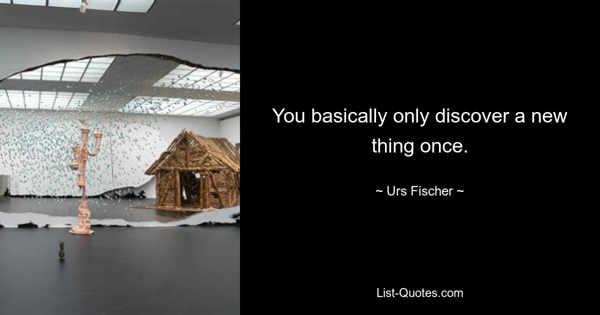 You basically only discover a new thing once. — © Urs Fischer