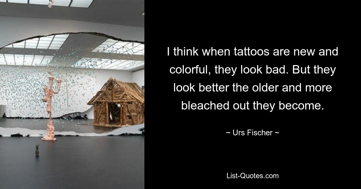 I think when tattoos are new and colorful, they look bad. But they look better the older and more bleached out they become. — © Urs Fischer