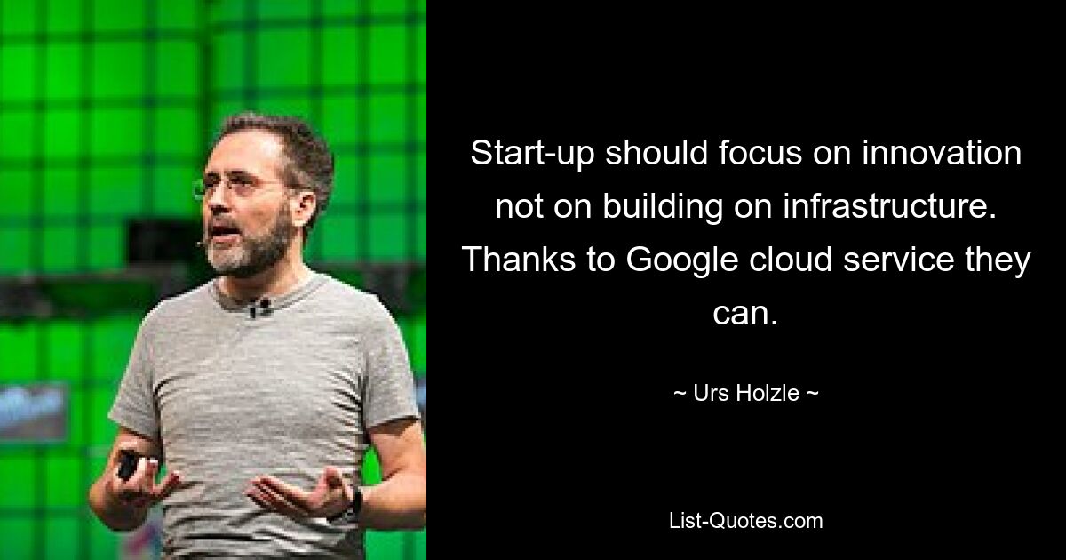 Start-up should focus on innovation not on building on infrastructure. Thanks to Google cloud service they can. — © Urs Holzle