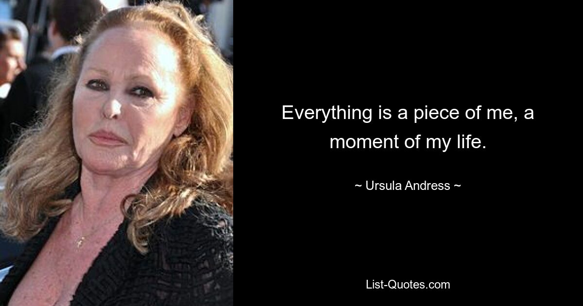 Everything is a piece of me, a moment of my life. — © Ursula Andress