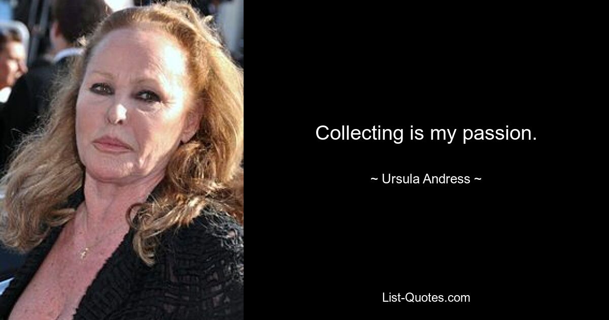 Collecting is my passion. — © Ursula Andress